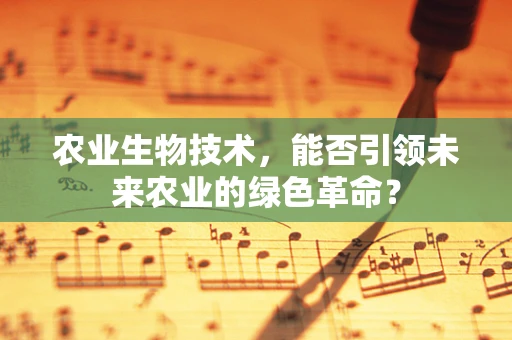 农业生物技术，能否引领未来农业的绿色革命？