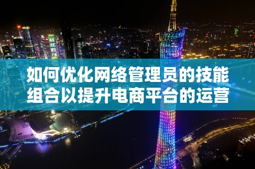 如何优化网络管理员的技能组合以提升电商平台的运营效率？