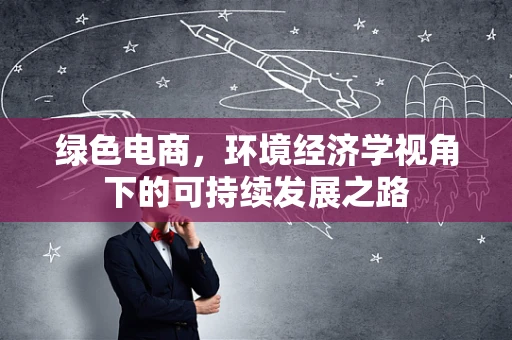 绿色电商，环境经济学视角下的可持续发展之路