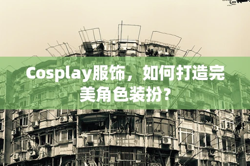 Cosplay服饰，如何打造完美角色装扮？