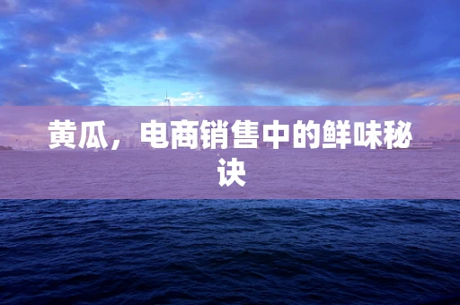 黄瓜，电商销售中的鲜味秘诀