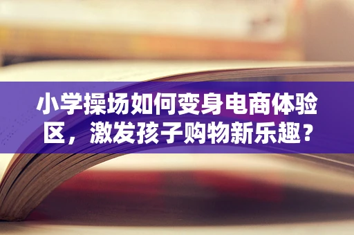 小学操场如何变身电商体验区，激发孩子购物新乐趣？
