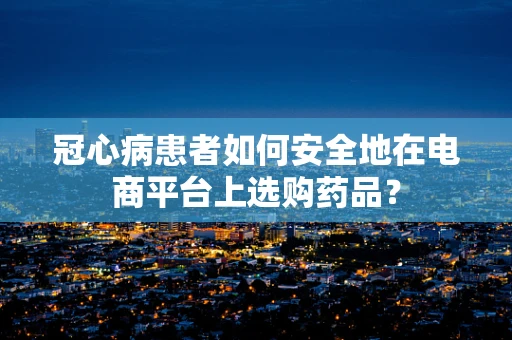 冠心病患者如何安全地在电商平台上选购药品？