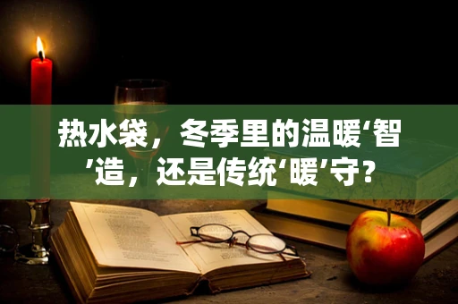 热水袋，冬季里的温暖‘智’造，还是传统‘暖’守？