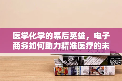 医学化学的幕后英雄，电子商务如何助力精准医疗的未来？
