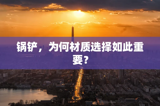 锅铲，为何材质选择如此重要？