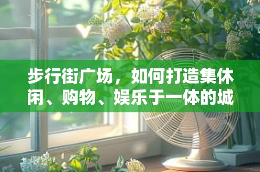 步行街广场，如何打造集休闲、购物、娱乐于一体的城市新地标？