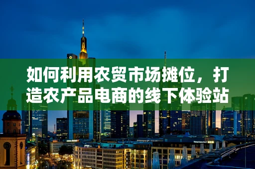 如何利用农贸市场摊位，打造农产品电商的线下体验站？