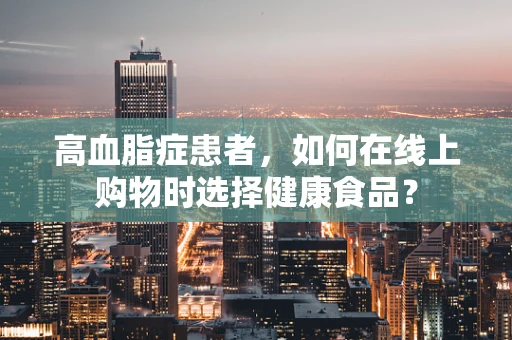 高血脂症患者，如何在线上购物时选择健康食品？