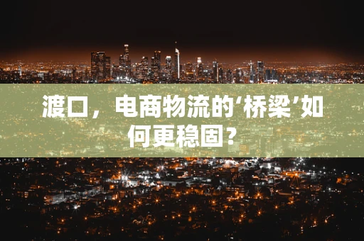 渡口，电商物流的‘桥梁’如何更稳固？