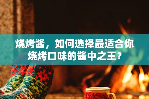 烧烤酱，如何选择最适合你烧烤口味的酱中之王？