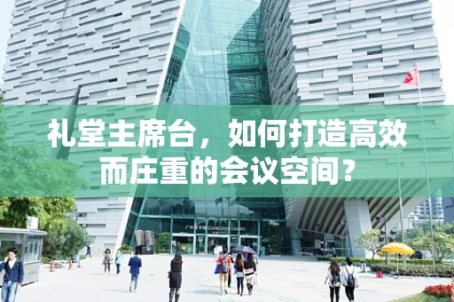 礼堂主席台，如何打造高效而庄重的会议空间？