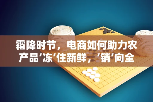 霜降时节，电商如何助力农产品‘冻’住新鲜，‘销’向全国？