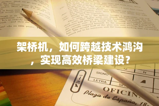 架桥机，如何跨越技术鸿沟，实现高效桥梁建设？