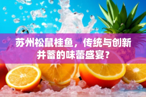 苏州松鼠桂鱼，传统与创新并蓄的味蕾盛宴？