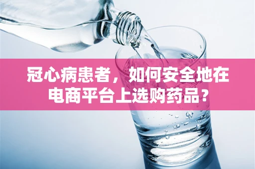 冠心病患者，如何安全地在电商平台上选购药品？