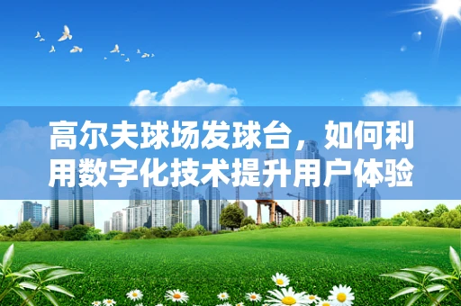 高尔夫球场发球台，如何利用数字化技术提升用户体验？