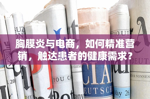 胸膜炎与电商，如何精准营销，触达患者的健康需求？