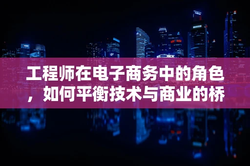 工程师在电子商务中的角色，如何平衡技术与商业的桥梁？