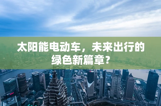 太阳能电动车，未来出行的绿色新篇章？