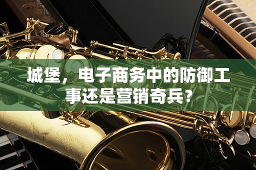 城堡，电子商务中的防御工事还是营销奇兵？