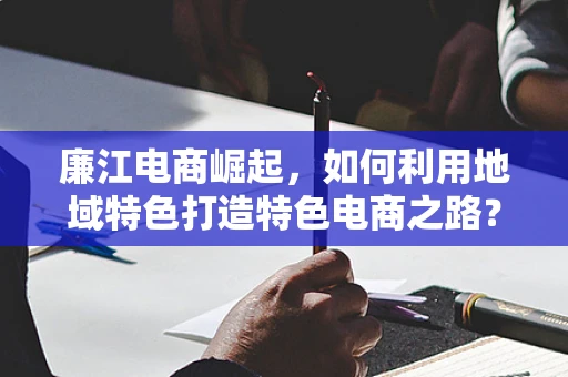 廉江电商崛起，如何利用地域特色打造特色电商之路？