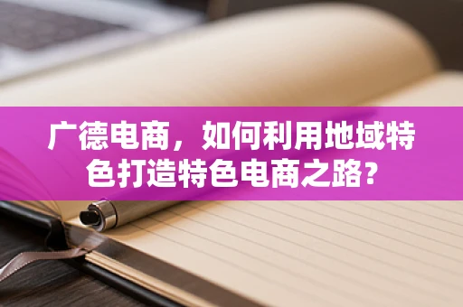 广德电商，如何利用地域特色打造特色电商之路？
