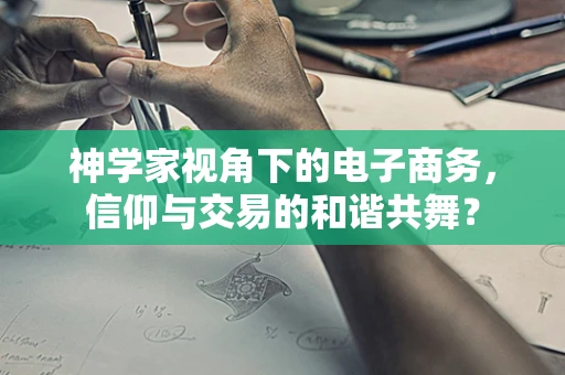 神学家视角下的电子商务，信仰与交易的和谐共舞？