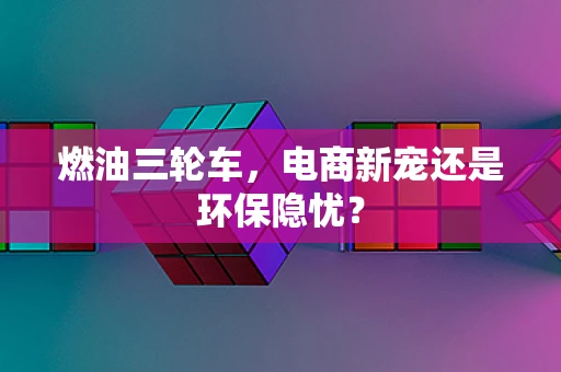 燃油三轮车，电商新宠还是环保隐忧？