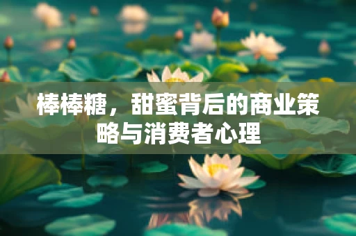 棒棒糖，甜蜜背后的商业策略与消费者心理