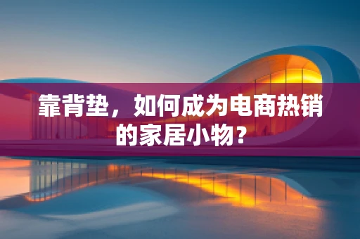 靠背垫，如何成为电商热销的家居小物？