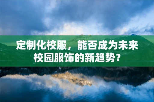 定制化校服，能否成为未来校园服饰的新趋势？