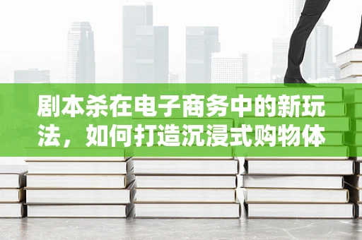 剧本杀在电子商务中的新玩法，如何打造沉浸式购物体验？