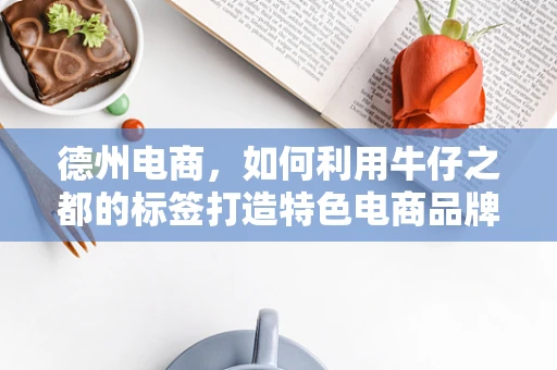 德州电商，如何利用牛仔之都的标签打造特色电商品牌？