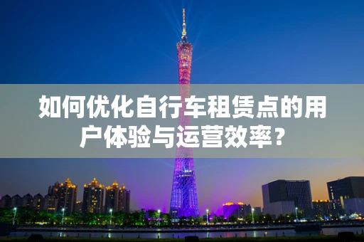 如何优化自行车租赁点的用户体验与运营效率？
