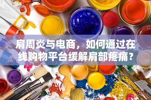 肩周炎与电商，如何通过在线购物平台缓解肩部疼痛？