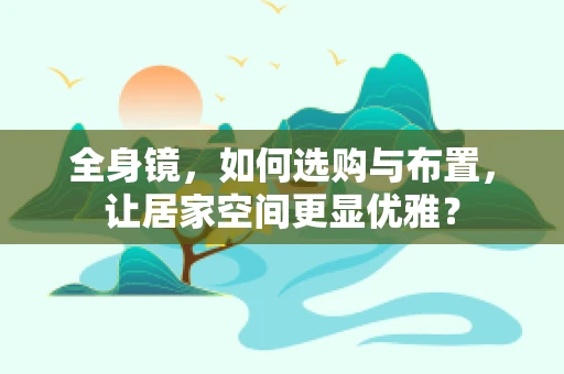 全身镜，如何选购与布置，让居家空间更显优雅？