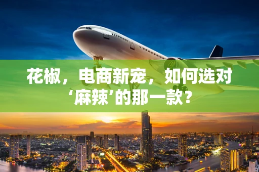 花椒，电商新宠，如何选对‘麻辣’的那一款？
