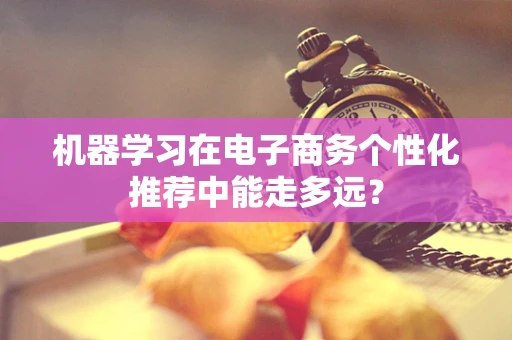 机器学习在电子商务个性化推荐中能走多远？