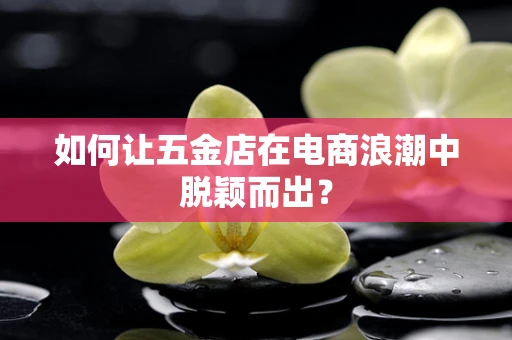 如何让五金店在电商浪潮中脱颖而出？