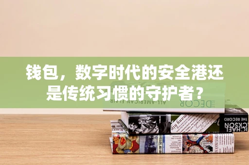 钱包，数字时代的安全港还是传统习惯的守护者？