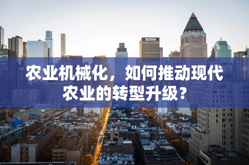 农业机械化，如何推动现代农业的转型升级？