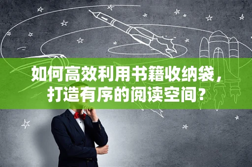 如何高效利用书籍收纳袋，打造有序的阅读空间？