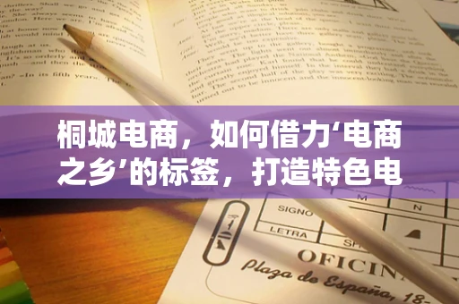 桐城电商，如何借力‘电商之乡’的标签，打造特色电商品牌？