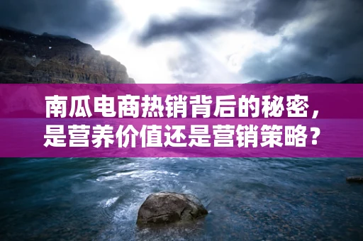 南瓜电商热销背后的秘密，是营养价值还是营销策略？