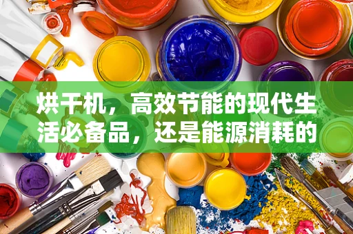 烘干机，高效节能的现代生活必备品，还是能源消耗的隐形杀手？