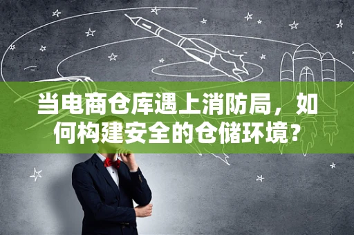 当电商仓库遇上消防局，如何构建安全的仓储环境？