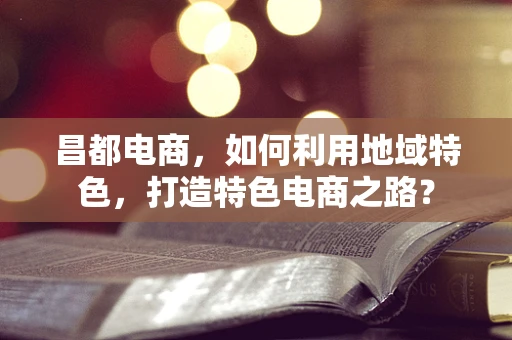 昌都电商，如何利用地域特色，打造特色电商之路？