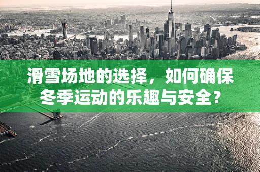 滑雪场地的选择，如何确保冬季运动的乐趣与安全？