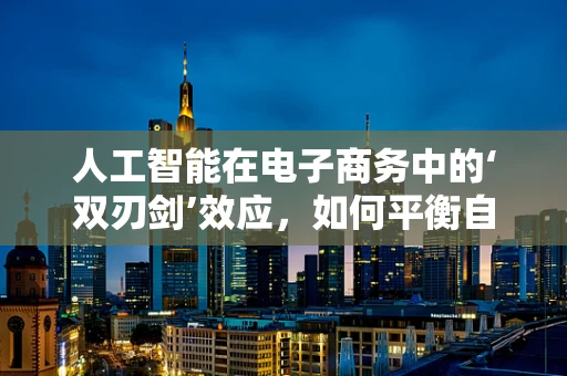 人工智能在电子商务中的‘双刃剑’效应，如何平衡自动化与个性化？